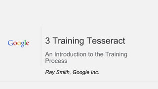 3 Training Tesseract
An Introduction to the Training
Process
Ray Smith, Google Inc.
 