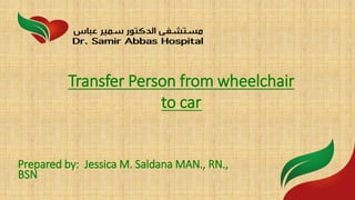 Prepared by: Jessica M. Saldana MAN., RN.,
BSN
Transfer Person from wheelchair
to car
 