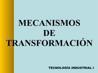MECANISMOS
DE
TRANSFORMACIÓN
TECNOLOGÍA INDUSTRIAL I
 