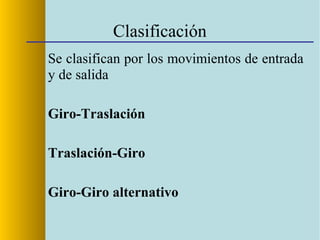 Clasificación
Se clasifican por los movimientos de entrada
y de salida
Giro-Traslación
Traslación-Giro
Giro-Giro alternativo