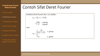Contoh Sifat Deret Fourier
SINYAL DAN SISTEM: Analisis, Komputasi, dan Simulasi
Transformasi Fourier
Waktu Kontinu
4. Sifat Trans. Fourier
5. Respons Frekuensi
1. Deret Fourier
2. Sifat Deret Fourier
3. Transformasi Fourier
6. Aplikasi Trans. Fourier
7. Relasi Transformasi
dengan Deret Fourier
 