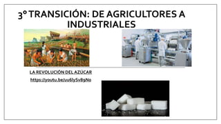 3°TRANSICIÓN: DE AGRICULTORES A
INDUSTRIALES
LA REVOLUCIÓN DEL AZÚCAR
https://youtu.be/uu6lySv89N0
 