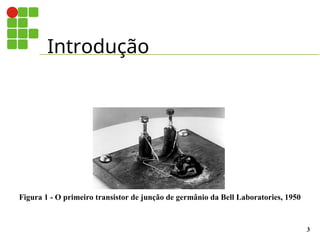 Introdução
3
Figura 1 - O primeiro transistor de junção de germânio da Bell Laboratories, 1950
 