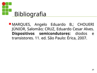 Bibliografia
37
 MARQUES, Angelo Eduardo B.; CHOUERI
JÚNIOR, Salomão; CRUZ, Eduardo Cesar Alves.
Dispositivos semicondutores: diodos e
transistores. 11. ed. São Paulo: Érica, 2007.
 