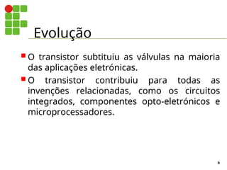 Evolução
6
 O transistor subtituiu as válvulas na maioria
das aplicações eletrónicas.
 O transistor contribuiu para todas as
invenções relacionadas, como os circuitos
integrados, componentes opto-eletrónicos e
microprocessadores.
 