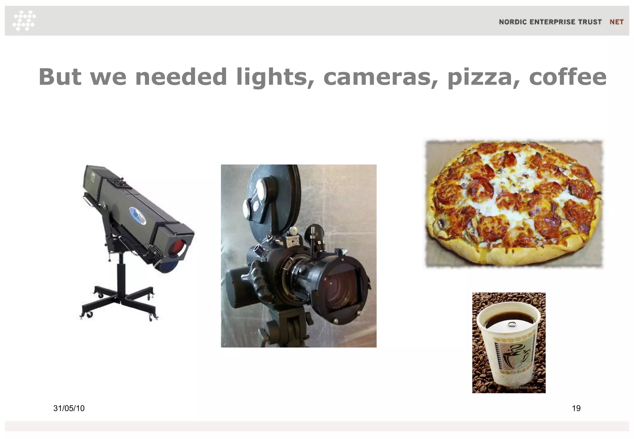But we needed lights, cameras, pizza, coffee




 31/05/10                                19
 