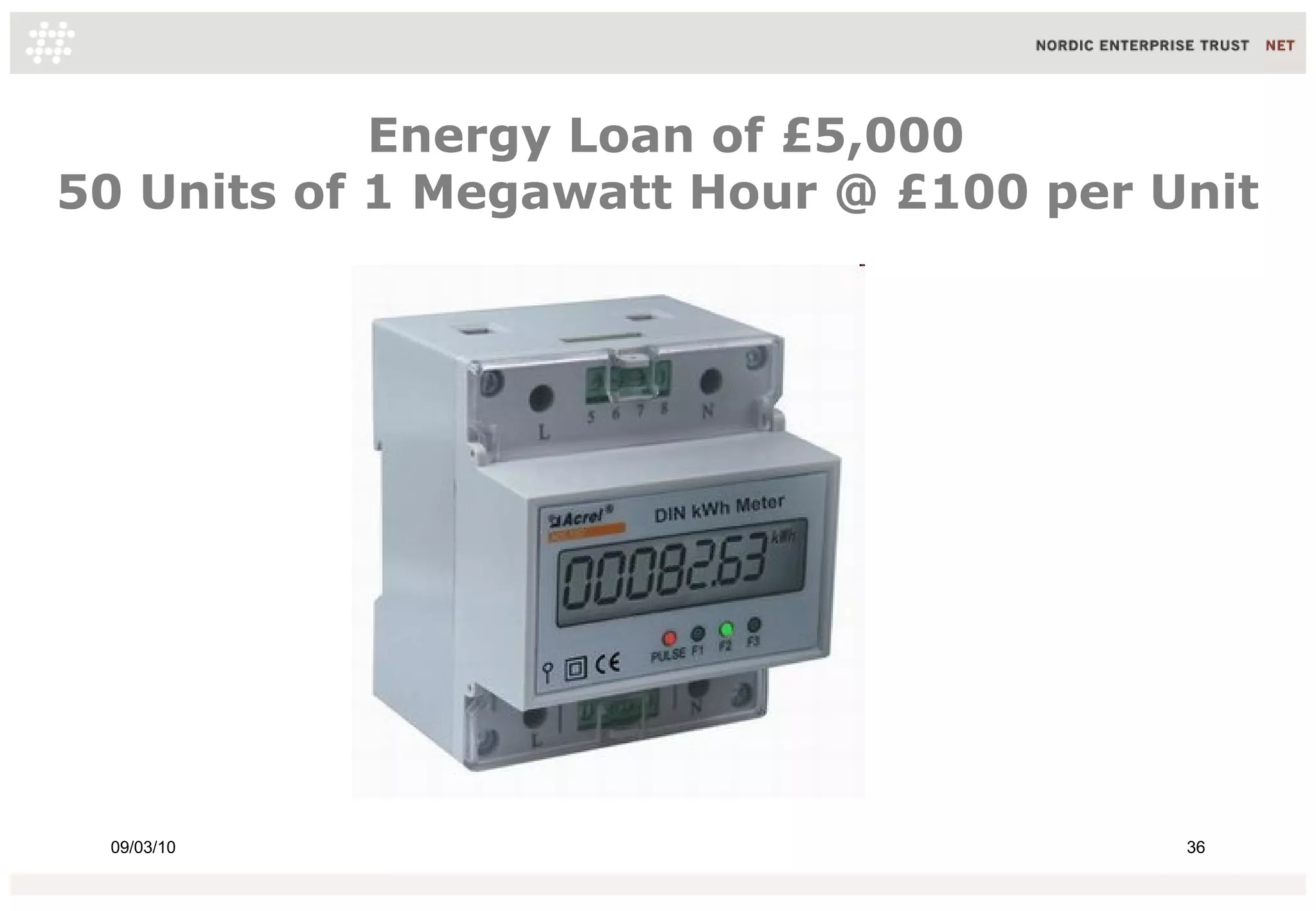 Energy Loan of £5,000
50 Units of 1 Megawatt Hour @ £100 per Unit




 09/03/10                               36
 