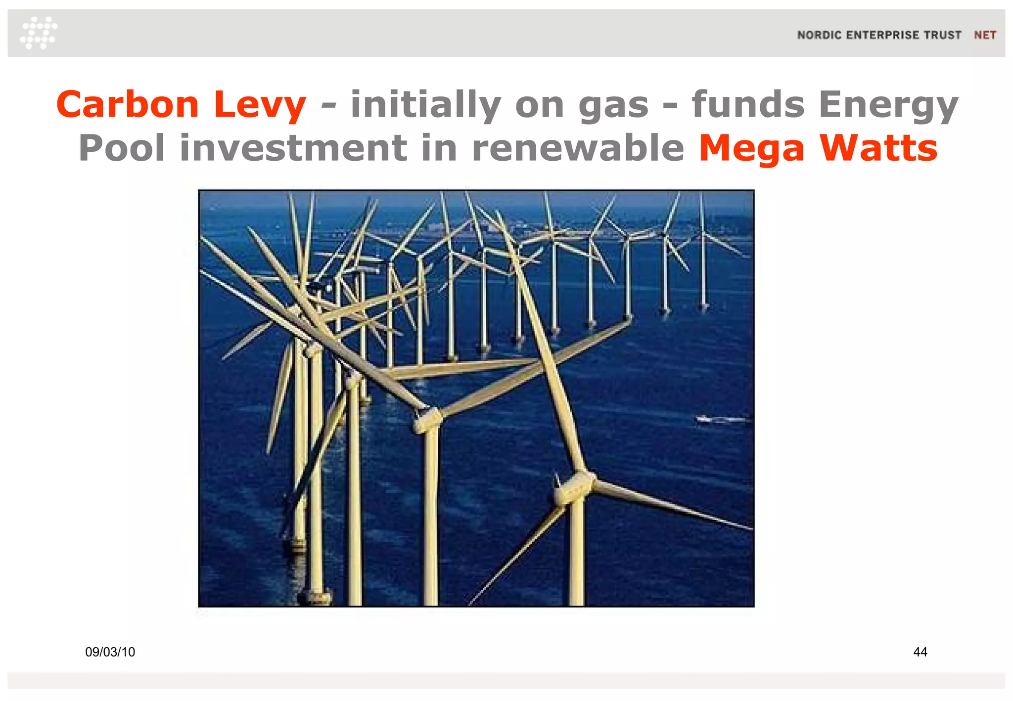 Carbon Levy - initially on gas - funds Energy
 Pool investment in renewable Mega Watts




 09/03/10                                 44
 