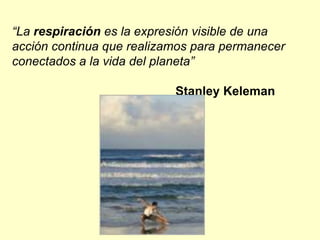 “La respiración es la expresión visible de una
acción continua que realizamos para permanecer
conectados a la vida del planeta”
Stanley Keleman
 