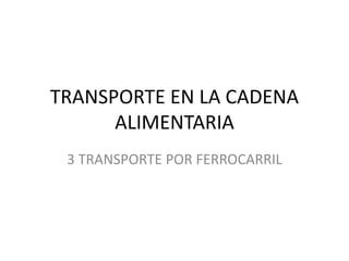 TRANSPORTE EN LA CADENA
ALIMENTARIA
3 TRANSPORTE POR FERROCARRIL
 