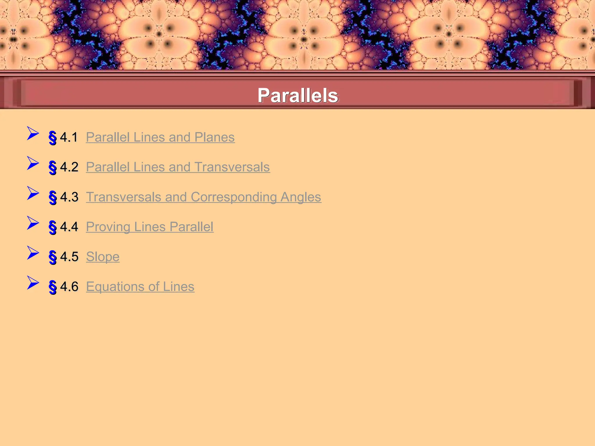 Parallels
Parallels
 §
§ 4.1
4.1 Parallel Lines and Planes
 §
§ 4.4
4.4 Proving Lines Parallel
 §
§ 4.3
4.3 Transversals and Corresponding Angles
 §
§ 4.2
4.2 Parallel Lines and Transversals
 §
§ 4.6
4.6 Equations of Lines
 §
§ 4.5
4.5 Slope
 