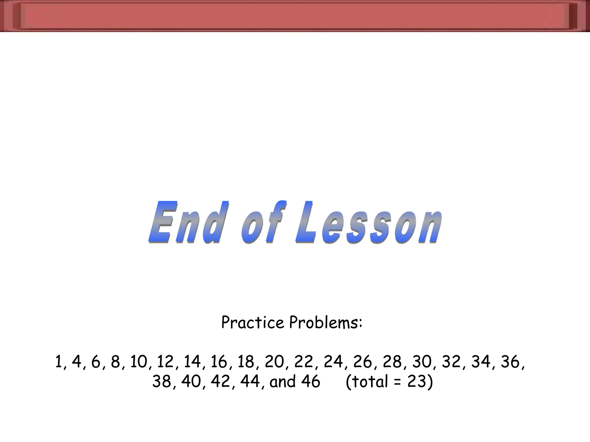 Practice Problems:
1, 4, 6, 8, 10, 12, 14, 16, 18, 20, 22, 24, 26, 28, 30, 32, 34, 36,
38, 40, 42, 44, and 46 (total = 23)
 
