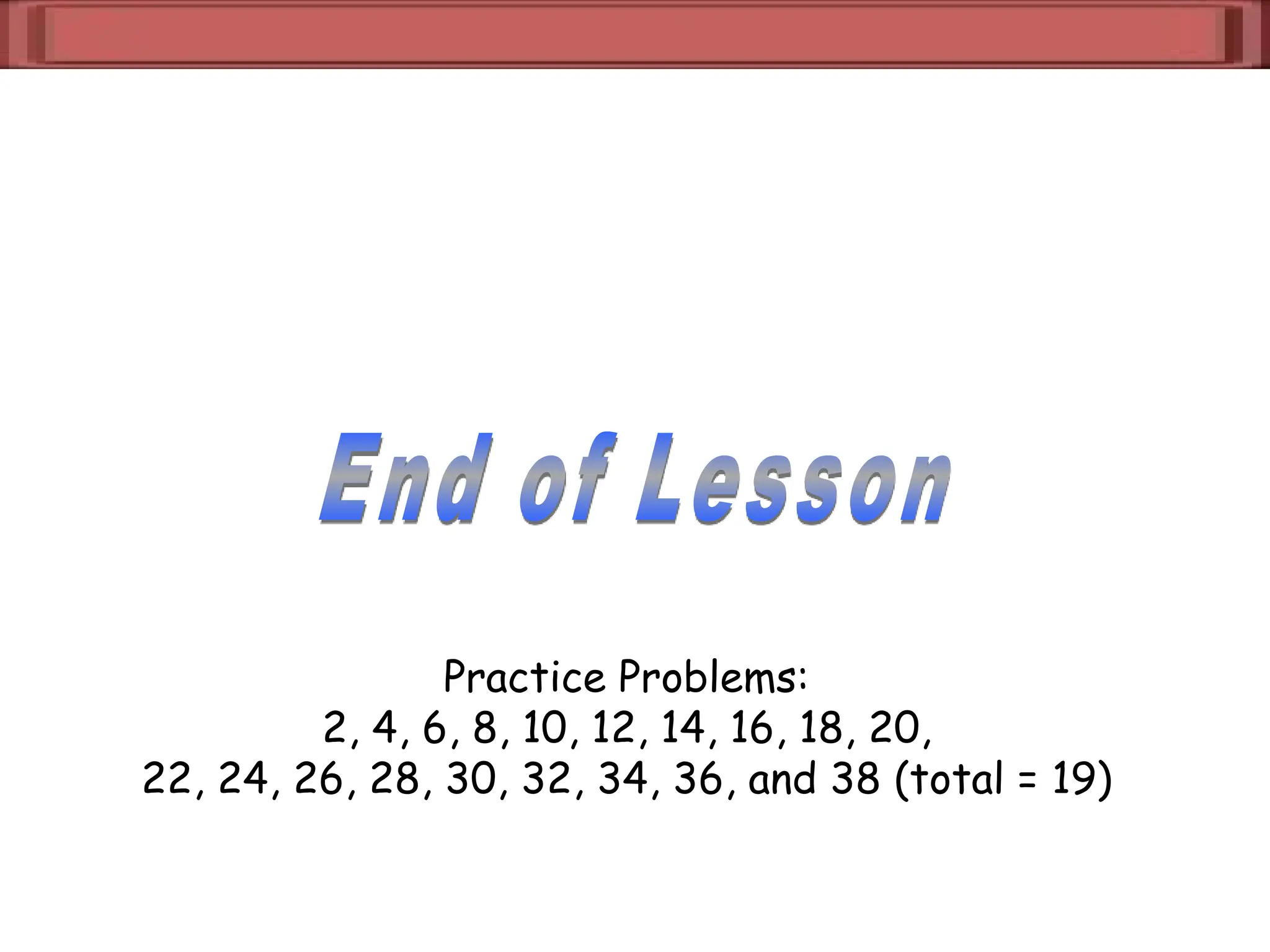 Practice Problems:
2, 4, 6, 8, 10, 12, 14, 16, 18, 20,
22, 24, 26, 28, 30, 32, 34, 36, and 38 (total = 19)
 