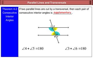 Parallel Lines and Transversals
Parallel Lines and Transversals
1 2
3
4
5
7
6
8
Theorem 4-2
Consecutive
Interior
Angles
If two parallel lines are cut by a transversal, then each pair of
consecutive interior angles is _____________.
supplementary
180
5
4 


 180
6
3 



 
