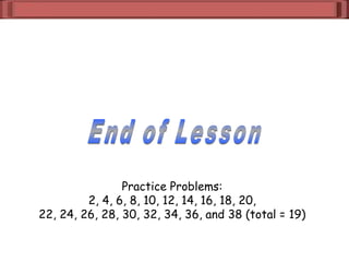 Practice Problems:
2, 4, 6, 8, 10, 12, 14, 16, 18, 20,
22, 24, 26, 28, 30, 32, 34, 36, and 38 (total = 19)
 