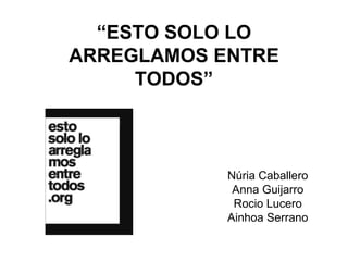 “ ESTO SOLO LO ARREGLAMOS ENTRE TODOS” Núria Caballero Anna Guijarro Rocio Lucero Ainhoa Serrano 