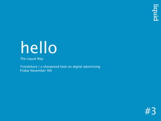 hello
The Liquid Way

Trendshare | a sharpened look on digital advertising
Friday November 9th




                                                       #3
 