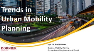 Trends in
Urban Mobility
Planning
Prof. Dr. Ashraf Hamed
Director, Mobility Planning
Dornier Consulting International GmbH
 