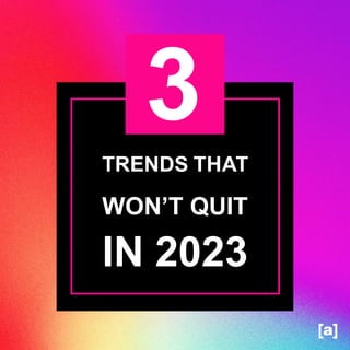 TRENDS THAT
WON’T QUIT
IN 2023
 