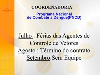 COORDENADORIA
       Programa Nacional
   de Combate a Dengue(PNCD)



Julho : Férias das Agentes de
    Controle de Vetores
Agosto : Término do contrato
   Setembro:Sem Equipe
 