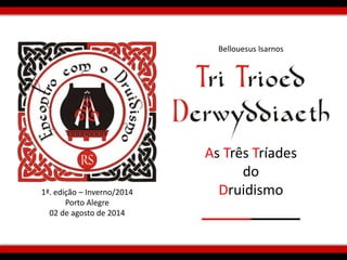 1ª. edição – Inverno/2014 
Porto Alegre 
02 de agosto de 2014 
Bellouesus Isarnos 
As Três Tríades 
do 
Druidismo 
 