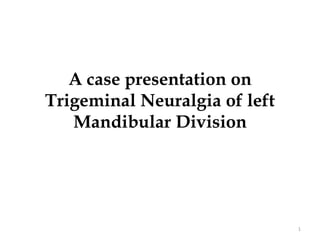 A case presentation on
Trigeminal Neuralgia of left
Mandibular Division
1
 