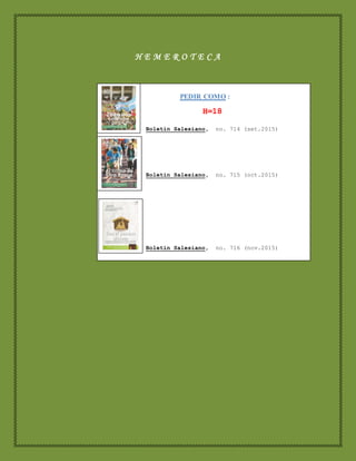 H E M E R O T E C A
PEDIR COMO :
H=18
Boletín Salesiano, no. 714 (set.2015)
Boletín Salesiano, no. 715 (oct.2015)
Boletín Salesiano, no. 716 (nov.2015)
COMPRA
14 Setiembre 2015
 