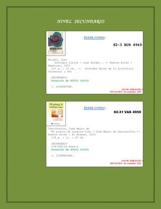 NIVEL SECUNDARIO
PEDIR COMO :
82-3 BUR 4949
Burghi, Juan
Zoología lírica / Juan Burghi . -- Buenos Aires :
Kapelusz, 1971
127 p. : 16 cm.. -- (Grandes Obras de la Literatura
Universal ; 69)
SECUNDARIO
Donación de SOCIO (2015)
1. LITERATURA.
SOCIO BIBLIOTECA
DONACION 04 setiembre 2015
2.
PEDIR COMO :
82-31 VAS 4950
Vasconcelos, José Mauro de
Mi planta de naranja-lima / José Mauro de Vasconcelos.--
Buenos Aires : El Ateneo, 2013
178 p. : il. ; 20 cm.
SECUNDARIO
978-950-02-0444-6
Donación de SOCIO (2015)
1. LITERATURA.
SOCIO BIBLIOTECA
DONACION 04 setiembre 2015
 