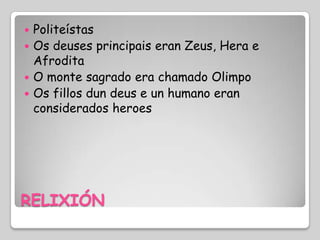  Politeístas
 Os deuses principais eran Zeus, Hera e
  Afrodita
 O monte sagrado era chamado Olimpo
 Os fillos dun deus e un humano eran
  considerados heroes




RELIXIÓN
 