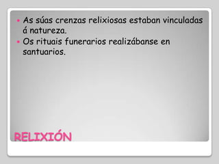  As súas crenzas relixiosas estaban vinculadas
  á natureza.
 Os rituais funerarios realizábanse en
  santuarios.




RELIXIÓN
 