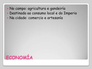  No campo: agricultura e gandeiría
 Destinada ao consumo local e do Imperio
 Na cidade: comercio e artesanía




ECONOMÍA
 