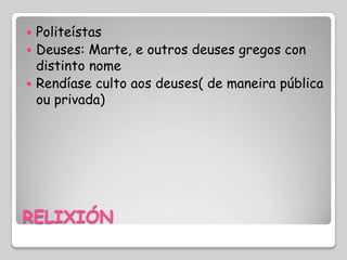  Politeístas
 Deuses: Marte, e outros deuses gregos con
  distinto nome
 Rendíase culto aos deuses( de maneira pública
  ou privada)




RELIXIÓN
 