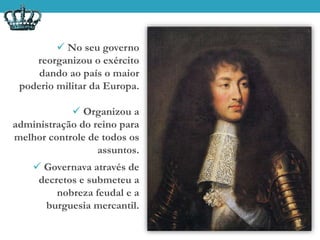  No seu governo
reorganizou o exército
dando ao país o maior
poderio militar da Europa.
 Organizou a
administração do reino para
melhor controle de todos os
assuntos.
 Governava através de
decretos e submeteu a
nobreza feudal e a
burguesia mercantil.
 