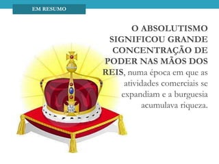 O ABSOLUTISMO
SIGNIFICOU GRANDE
CONCENTRAÇÃO DE
PODER NAS MÃOS DOS
REIS, numa época em que as
atividades comerciais se
expandiam e a burguesia
acumulava riqueza.
EM RESUMO
 
