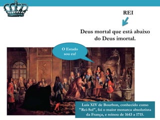 REI
Deus mortal que está abaixo
do Deus imortal.
Luís XIV de Bourbon, conhecido como
"Rei-Sol", foi o maior monarca absolutista
da França, e reinou de 1643 a 1715.
O Estado
sou eu!
 