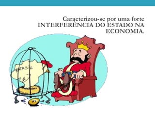 Caracterizou-se por uma forte
INTERFERÊNCIA DO ESTADO NA
ECONOMIA.
 