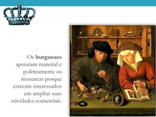 Os burgueses
apoiaram material e
politicamente os
monarcas porque
estavam interessados
em ampliar suas
atividades comerciais.
 