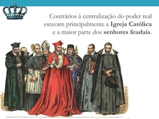 Contrários à centralização do poder real
estavam principalmente a Igreja Católica
e a maior parte dos senhores feudais.
 