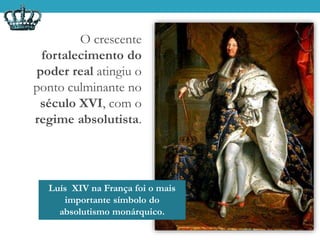 O crescente
fortalecimento do
poder real atingiu o
ponto culminante no
século XVI, com o
regime absolutista.
Luís XIV na França foi o mais
importante símbolo do
absolutismo monárquico.
 