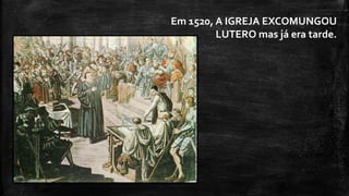 Em 1520, A IGREJA EXCOMUNGOU
LUTERO mas já era tarde.
 