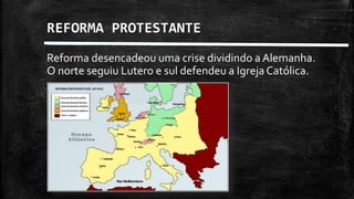REFORMA PROTESTANTE
Reforma desencadeou uma crise dividindo aAlemanha.
O norte seguiu Lutero e sul defendeu a Igreja Católica.
 
