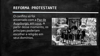 REFORMA PROTESTANTE
O conflito só foi
encerrado com a Paz de
Augsburgo, em 1555. A
partir desse momento, os
príncipes poderiam
escolher a religião em
seus domínios.
 