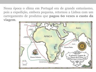 Nessa época o clima em Portugal era de grande entusiasmo,
pois a expedição, embora pequena, retornou a Lisboa com um
carregamento de produtos que pagou 60 vezes o custo da
viagem.
 