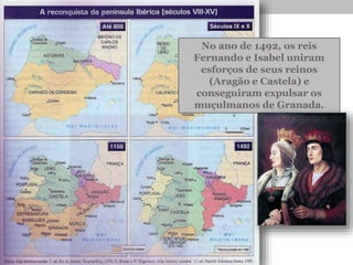 No ano de 1492, os reis
Fernando e Isabel uniram
esforços de seus reinos
(Aragão e Castela) e
conseguiram expulsar os
muçulmanos de Granada.
 