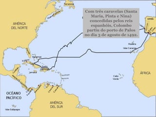 Com três caravelas (Santa
Maria, Pinta e Nina)
concedidas pelos reis
espanhóis, Colombo
partiu do porto de Palos
no dia 3 de agosto de 1492.
 
