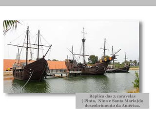 Réplica das 3 caravelas
( Pinta, Nina e Santa Maria)do
descobrimento da América.
 