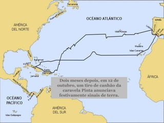 Dois meses depois, em 12 de
outubro, um tiro de canhão da
caravela Pinta anunciava
festivamente sinais de terra.
 
