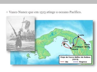  Vasco Nunez que em 1513 atinge o oceano Pacífico.
 