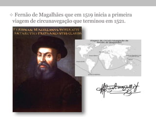  Fernão de Magalhães que em 1519 inicia a primeira
viagem de circunavegação que terminou em 1521.
 
