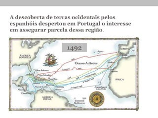 A descoberta de terras ocidentais pelos
espanhóis despertou em Portugal o interesse
em assegurar parcela dessa região.
1492
 